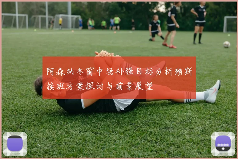 阿森纳冬窗中场补强目标分析赖斯接班方案探讨与前景展望