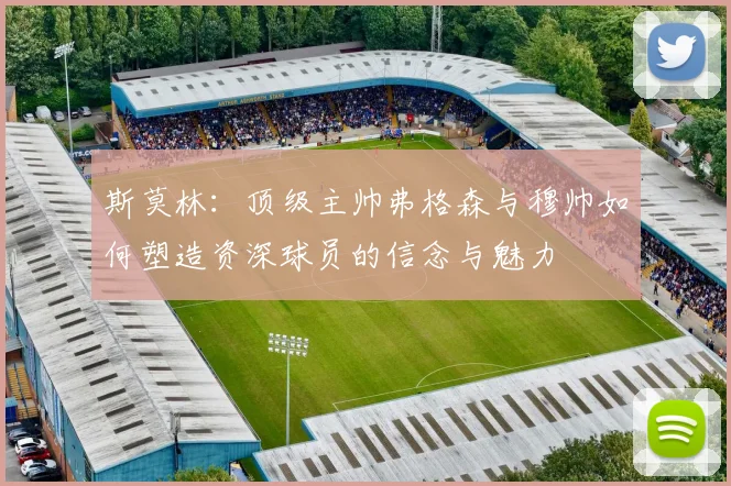 斯莫林：顶级主帅弗格森与穆帅如何塑造资深球员的信念与魅力