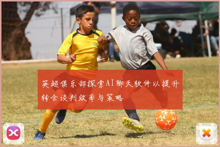 英超俱乐部探索AI聊天软件以提升转会谈判效率与策略