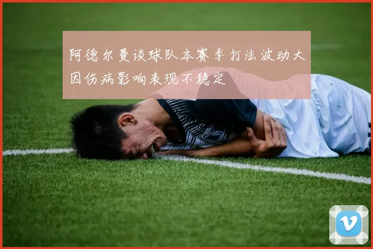 阿德尔曼谈球队本赛季打法波动大因伤病影响表现不稳定
