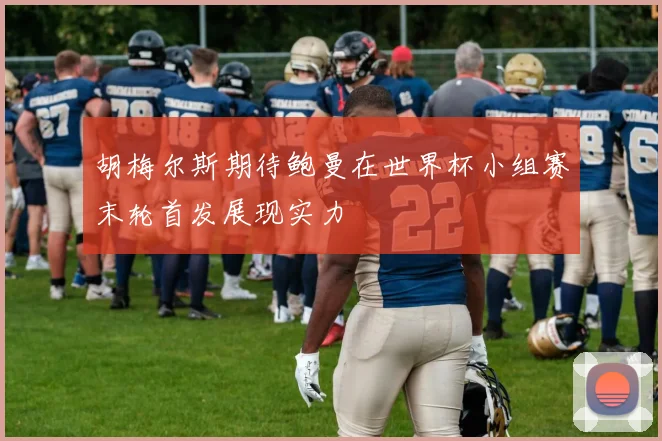胡梅尔斯期待鲍曼在世界杯小组赛末轮首发展现实力