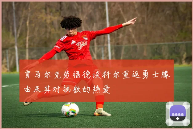 贾马尔克劳福德谈科尔重返勇士缘由及其对执教的热爱