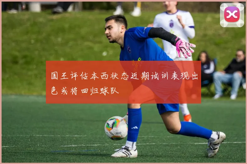 国王评估本西状态近期试训表现出色或将回归球队