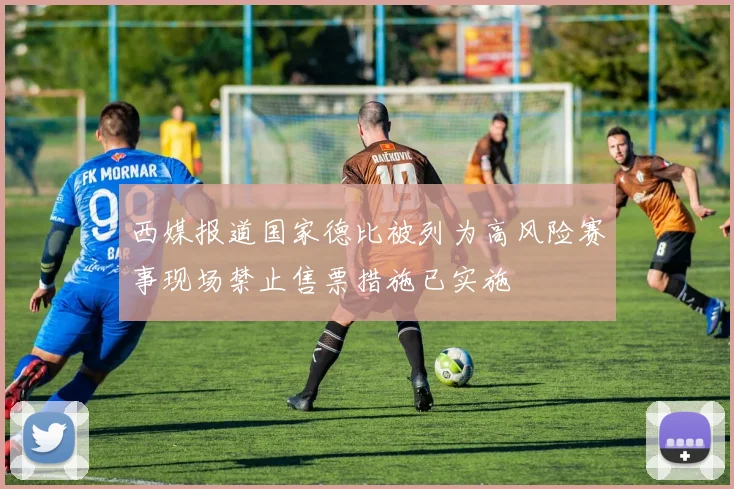 西媒报道国家德比被列为高风险赛事现场禁止售票措施已实施