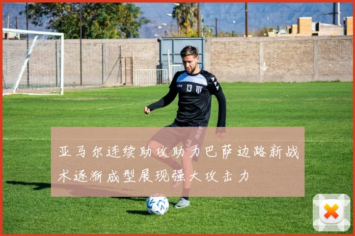 亚马尔连续助攻助力巴萨边路新战术逐渐成型展现强大攻击力