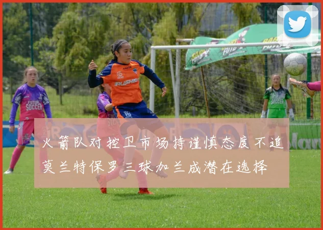 火箭队对控卫市场持谨慎态度不追莫兰特保罗三球加兰成潜在选择