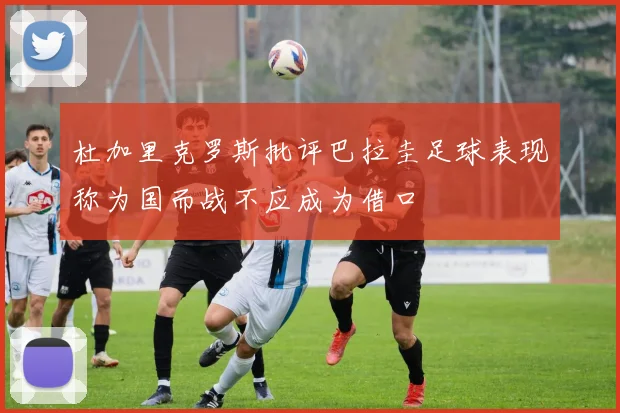 杜加里克罗斯批评巴拉圭足球表现称为国而战不应成为借口