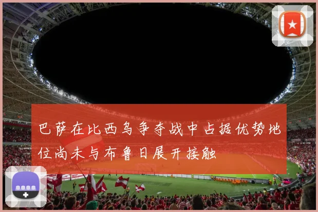 巴萨在比西乌争夺战中占据优势地位尚未与布鲁日展开接触