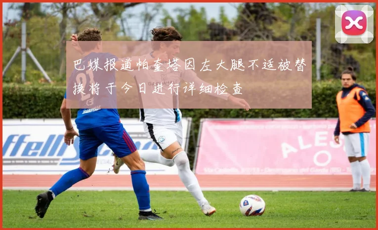 巴媒报道帕奎塔因左大腿不适被替换将于今日进行详细检查