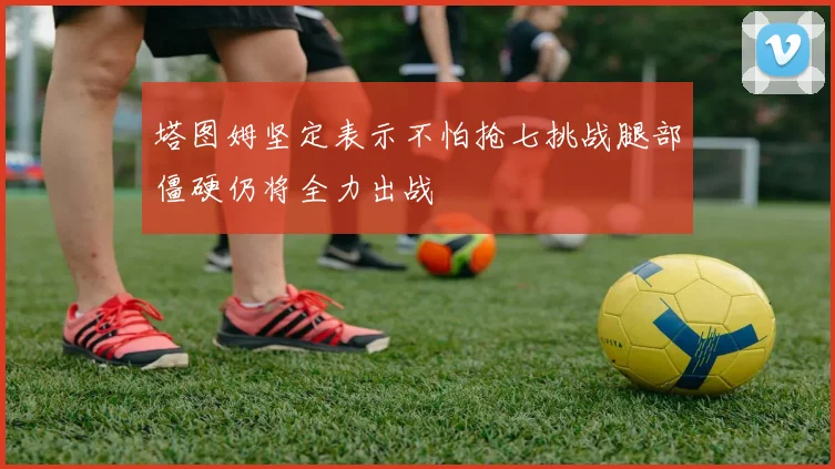 塔图姆坚定表示不怕抢七挑战腿部僵硬仍将全力出战