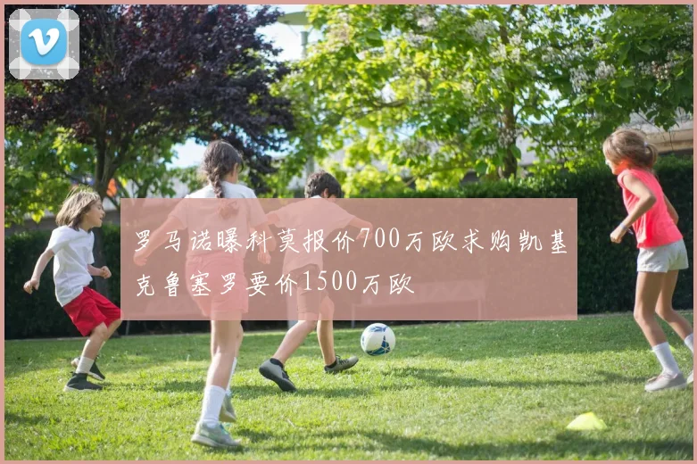 罗马诺曝科莫报价700万欧求购凯基克鲁塞罗要价1500万欧