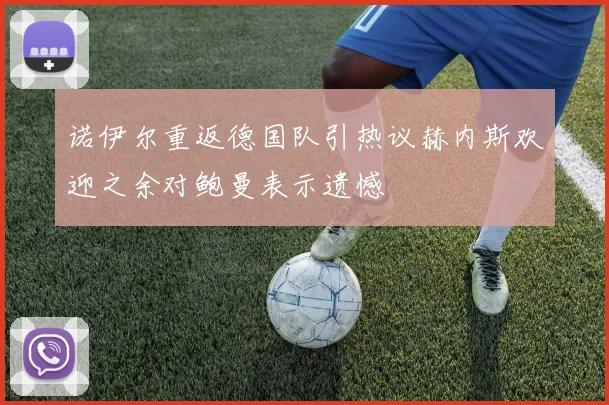 诺伊尔重返德国队引热议赫内斯欢迎之余对鲍曼表示遗憾