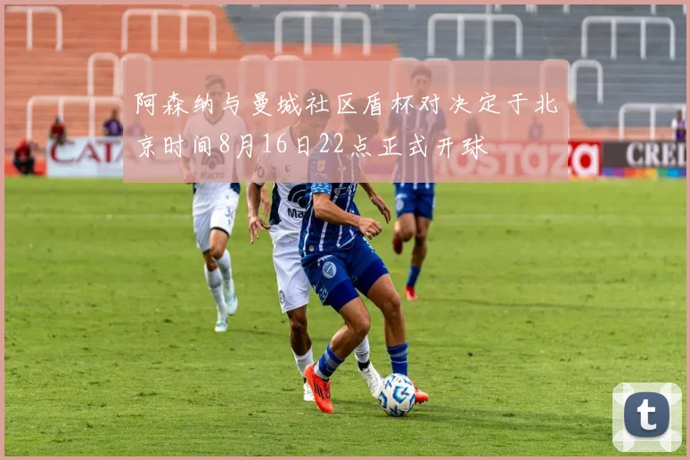 阿森纳与曼城社区盾杯对决定于北京时间8月16日22点正式开球