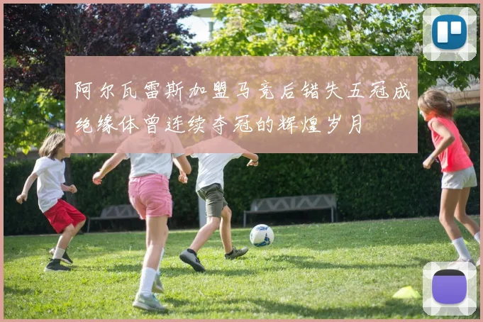 阿尔瓦雷斯加盟马竞后错失五冠成绝缘体曾连续夺冠的辉煌岁月