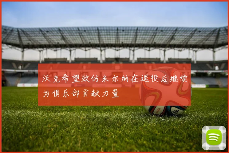 沃克希望效仿米尔纳在退役后继续为俱乐部贡献力量