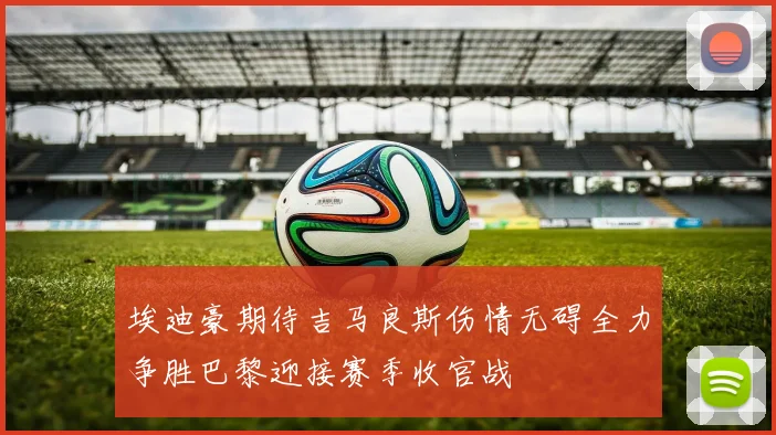 埃迪豪期待吉马良斯伤情无碍全力争胜巴黎迎接赛季收官战