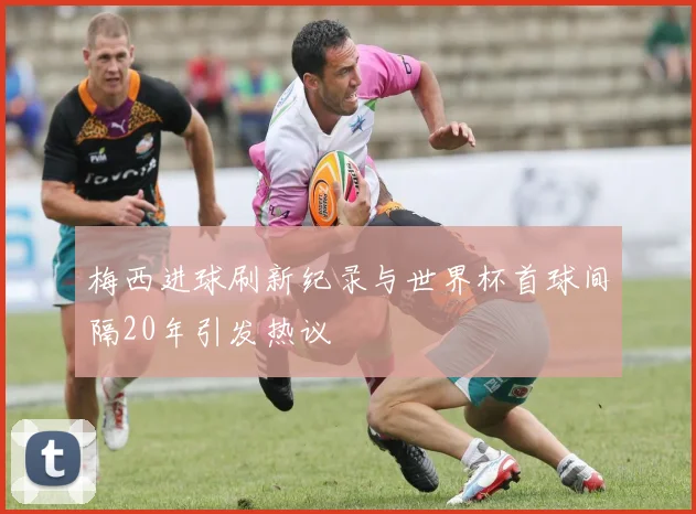 梅西进球刷新纪录与世界杯首球间隔20年引发热议