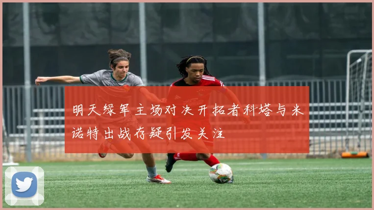 明天绿军主场对决开拓者科塔与米诺特出战存疑引发关注
