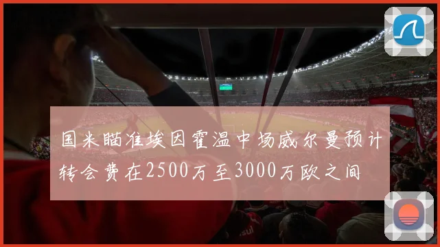 国米瞄准埃因霍温中场威尔曼预计转会费在2500万至3000万欧之间