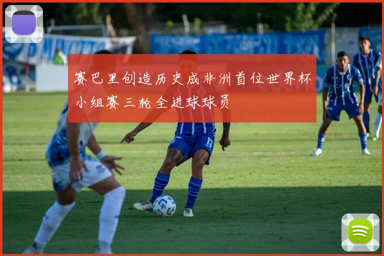 赛巴里创造历史成非洲首位世界杯小组赛三轮全进球球员
