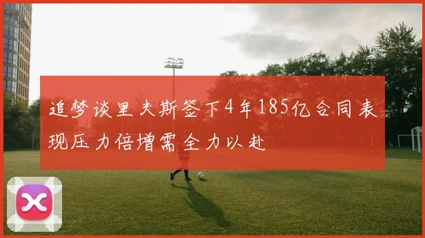 追梦谈里夫斯签下4年185亿合同表现压力倍增需全力以赴