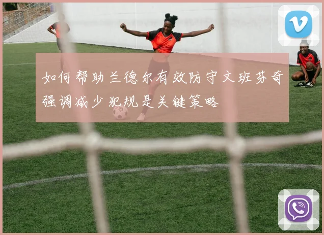 如何帮助兰德尔有效防守文班芬奇强调减少犯规是关键策略