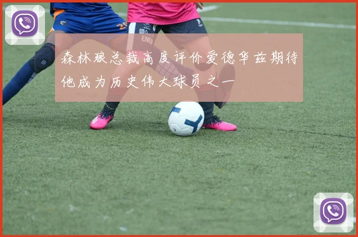 森林狼总裁高度评价爱德华兹期待他成为历史伟大球员之一