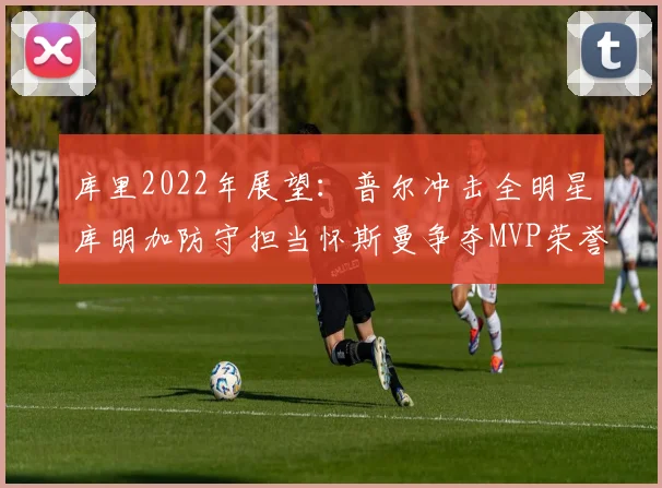 库里2022年展望：普尔冲击全明星库明加防守担当怀斯曼争夺MVP荣誉