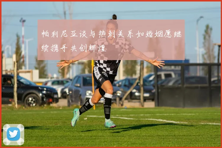帕利尼亚谈与热刺关系如婚姻愿继续携手共创辉煌