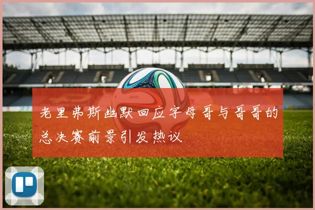 老里弗斯幽默回应字母哥与哥哥的总决赛前景引发热议