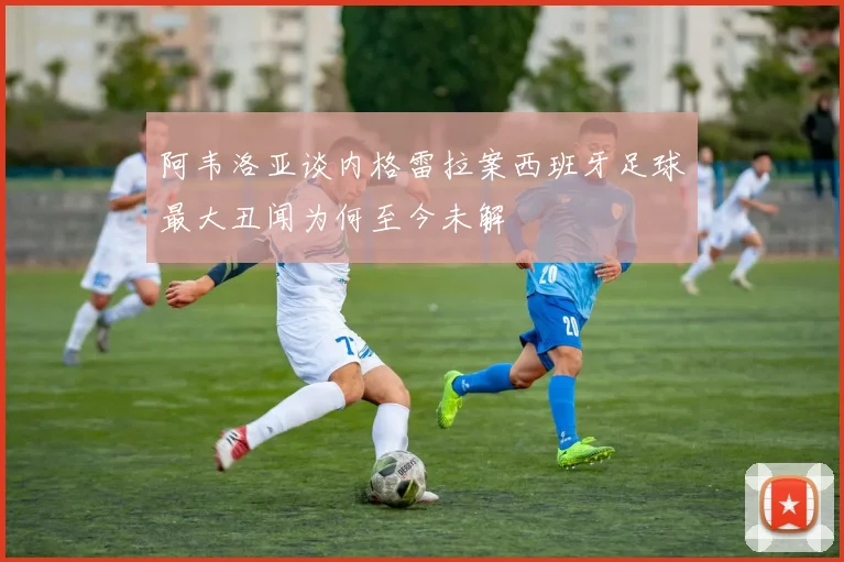 阿韦洛亚谈内格雷拉案西班牙足球最大丑闻为何至今未解
