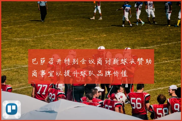 巴萨召开特别会议商讨新球衣赞助商事宜以提升球队品牌价值