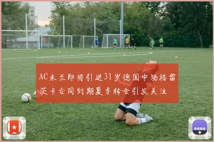 AC米兰即将引进31岁德国中场格雷茨卡合同到期夏季转会引发关注