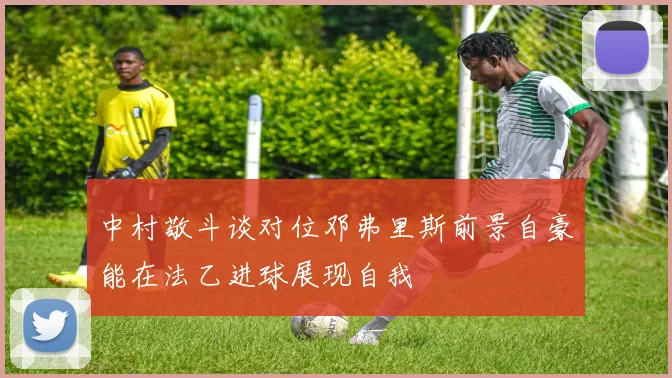 中村敬斗谈对位邓弗里斯前景自豪能在法乙进球展现自我