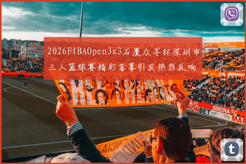 2026FIBAOpen3x3石厦众孚杯深圳市三人篮球赛精彩落幕引发热烈反响